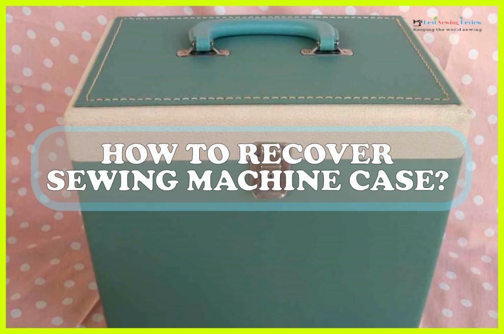 How To Recover Sewing Machine Case? How To Fix Guide!