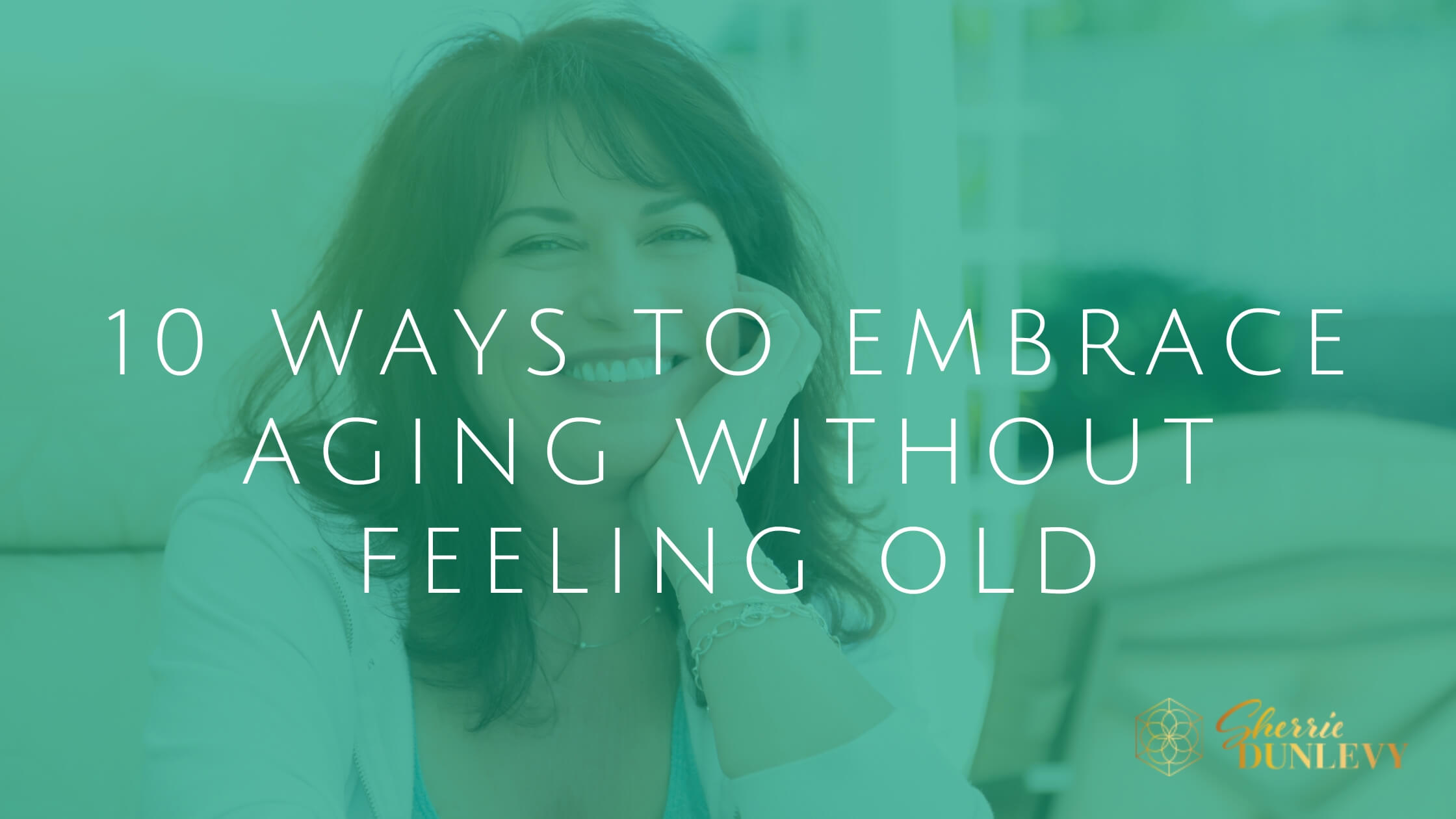 10 Ways to Embrace Aging Without Feeling Old Sherrie Dunlevy