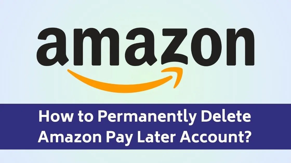How to Permanently Delete Amazon Pay Later Account?