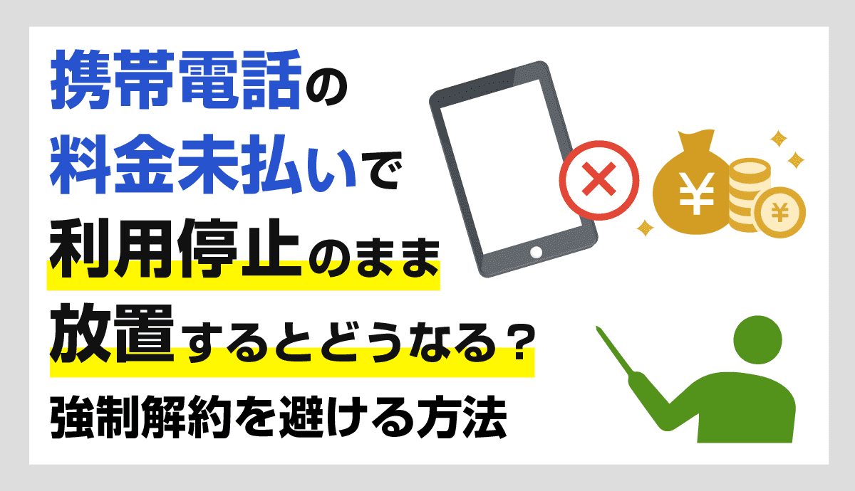 携帯電話を料金未払いのまま放置するとどうなる？利用停止や強制解約を避ける方法 知っ得 ! カードローン