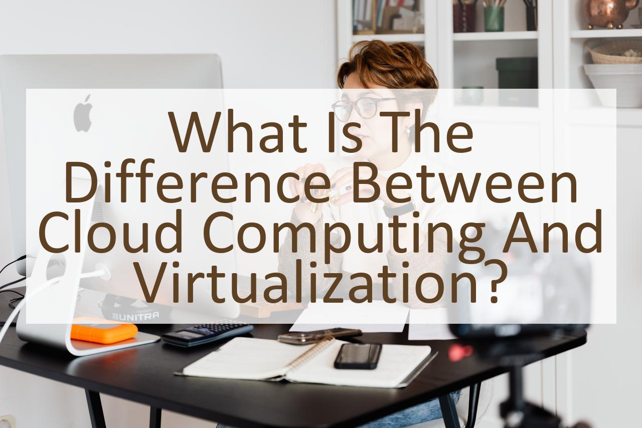 What is the Difference Between Cloud Computing and Virtualization