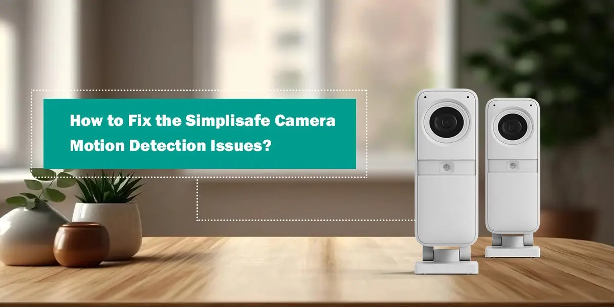 How to Fix the Simplisafe Camera Motion Detection Issues?