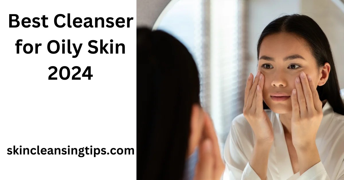 Best Cleanser for Oily Skin 2024 Skin Cleansing Tips