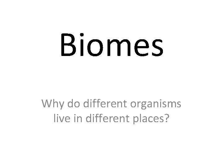 Biomes Why do different organisms live in different