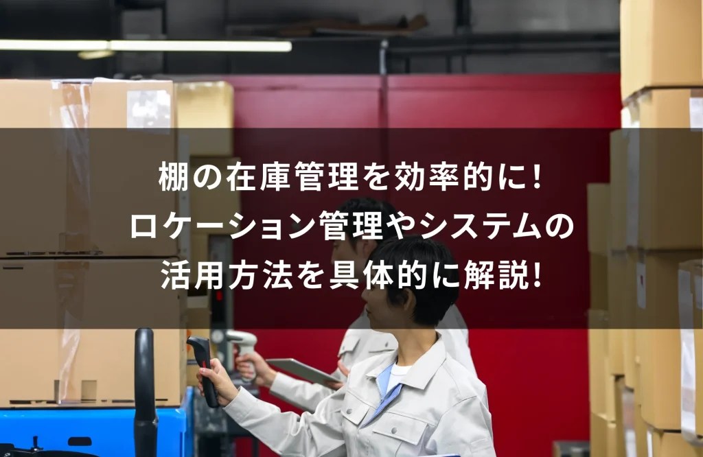 棚の在庫管理を効率的に！ロケーション管理やシステムの活用方法を具体的に解説 製造業DX基幹システムSmartF（スマートF）