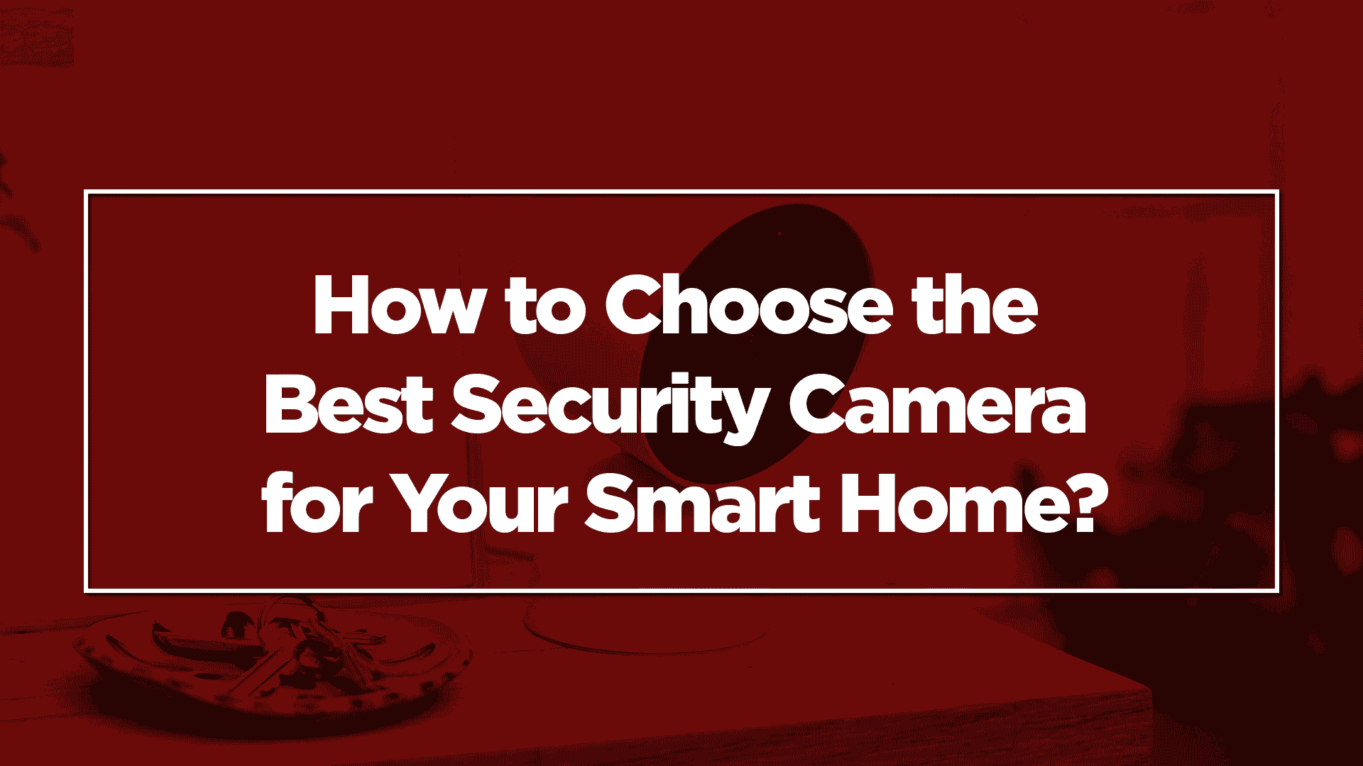 How to Choose the Best Security Camera for Your Smart Home?