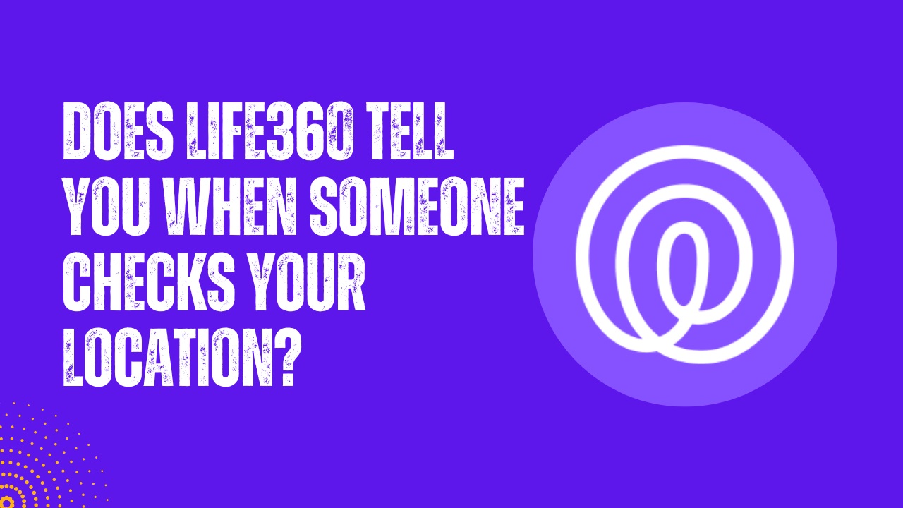 Does Life360 Tell You When Someone Checks Your Location? Smart TechVille