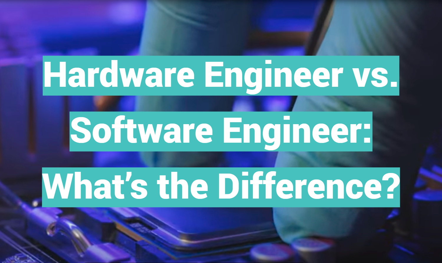 Hardware Engineer vs. Software Engineer What’s the Difference