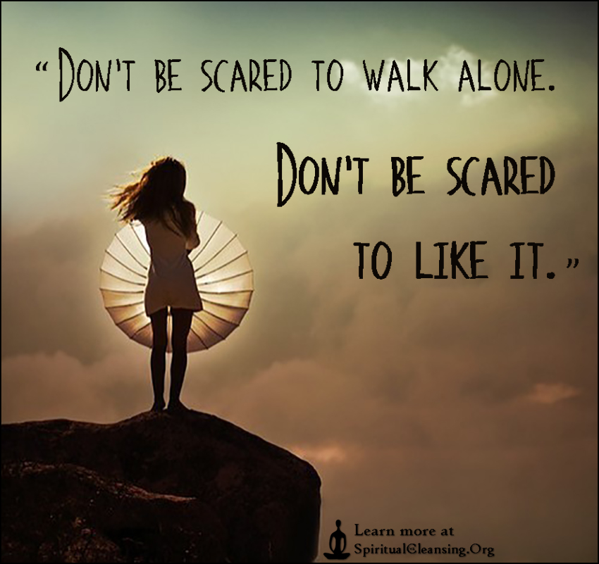 Don’t be scared to walk alone. Don’t be scared to like it