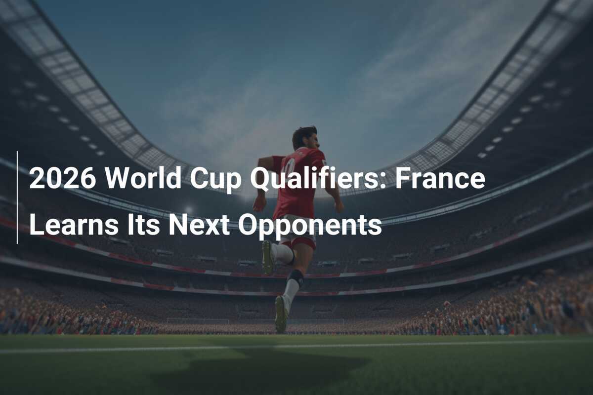 2026 World Cup Qualifiers France Learns Its Next Opponents 2026 World Cup Qualifiers France Learns Its Next Opponents