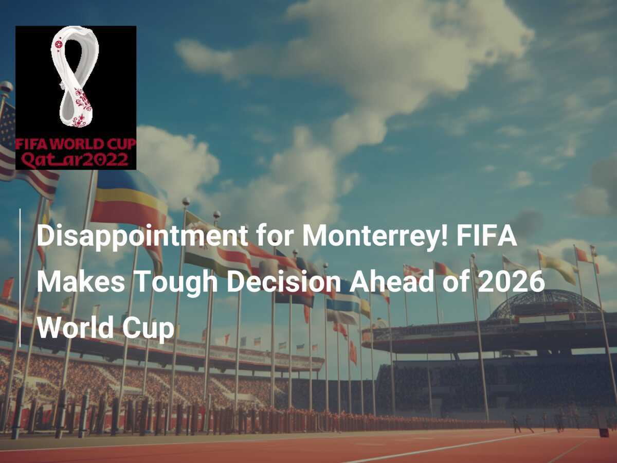 Disappointment for Monterrey! FIFA Makes Tough Decision Ahead of 2026 World Cup