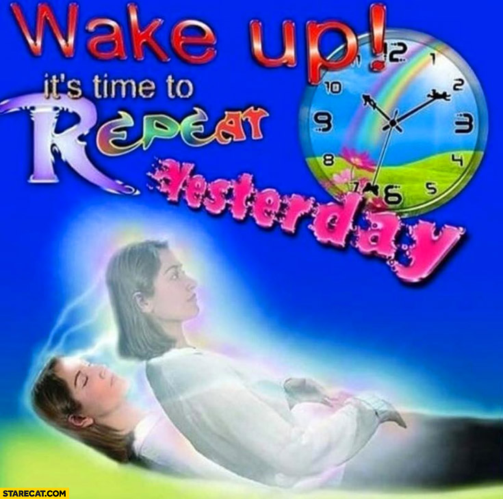 Wake up, it’s time to repeat yesterday