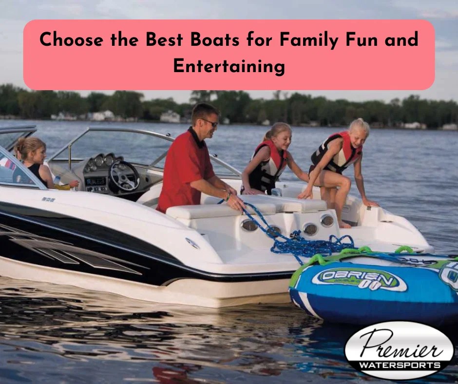 Choose the Best Boats for Family Fun and Entertaining Premier Water
