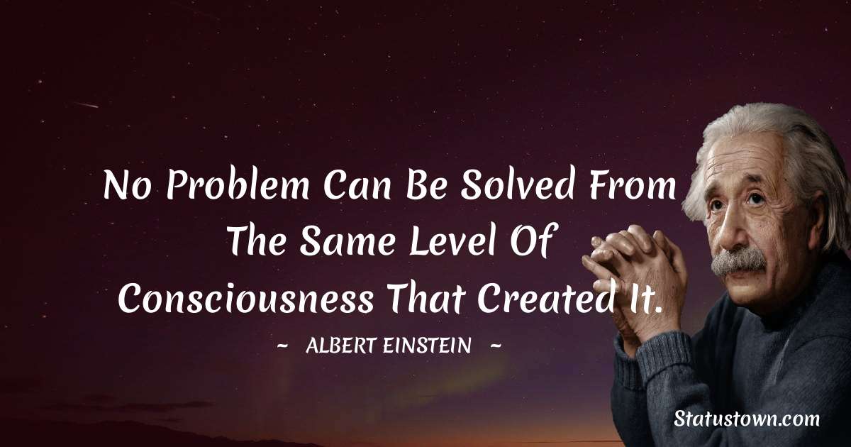 No problem can be solved from the same level of consciousness that