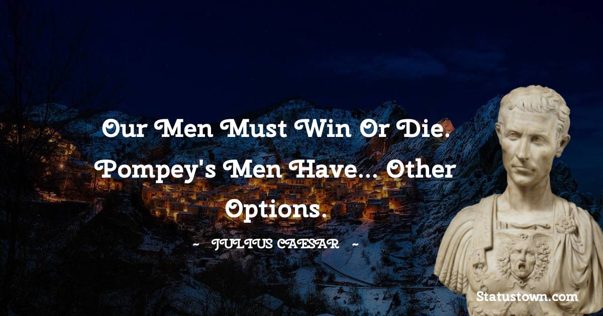 Our men must win or die. Pompey's men have... other options. Julius