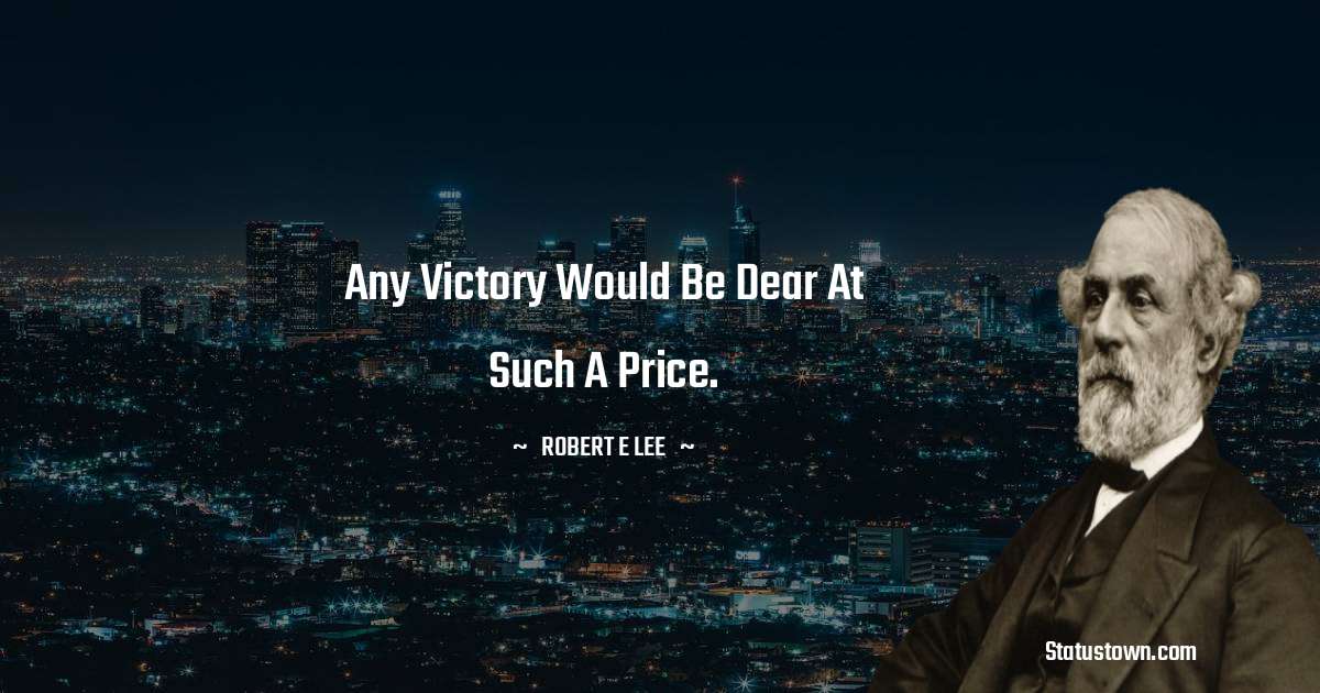 Any victory would be dear at such a price. Robert E. Lee quotes