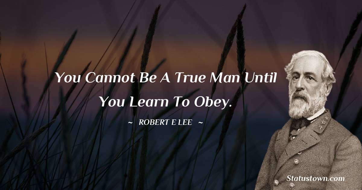 You cannot be a true man until you learn to obey. Robert E. Lee quotes