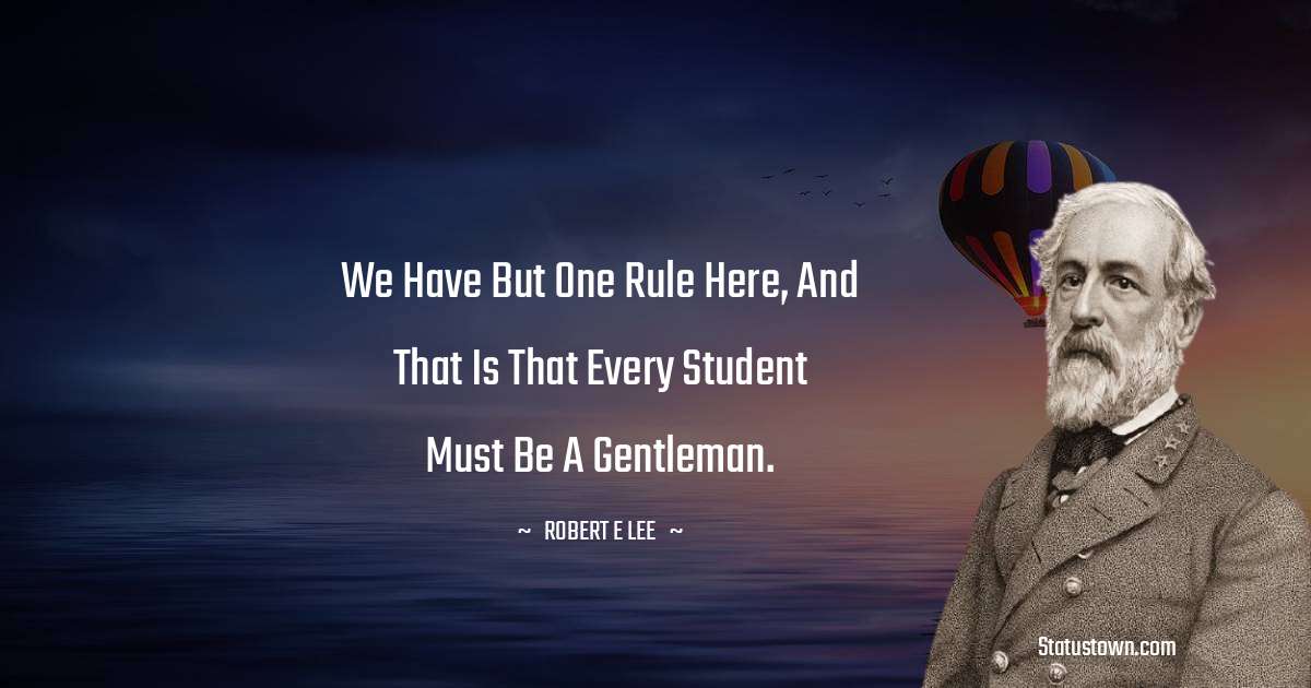 We have but one rule here, and that is that every student must be a
