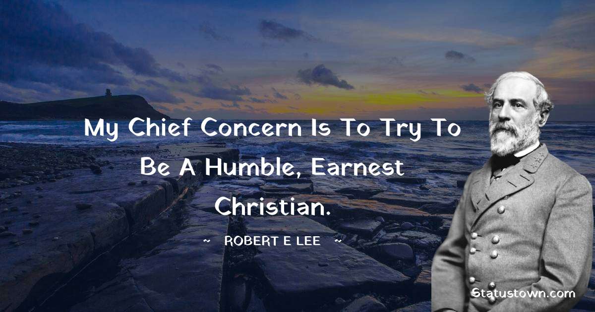 My chief concern is to try to be a humble, earnest Christian. Robert