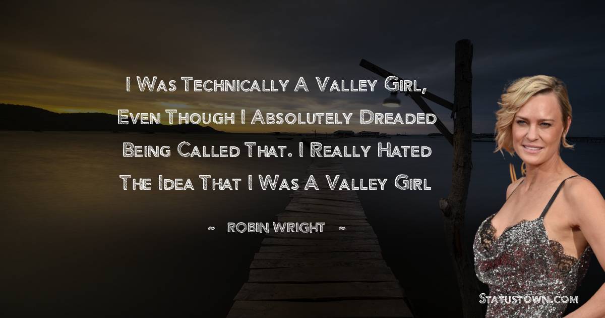 I was technically a Valley Girl, even though I absolutely dreaded being called that. I really