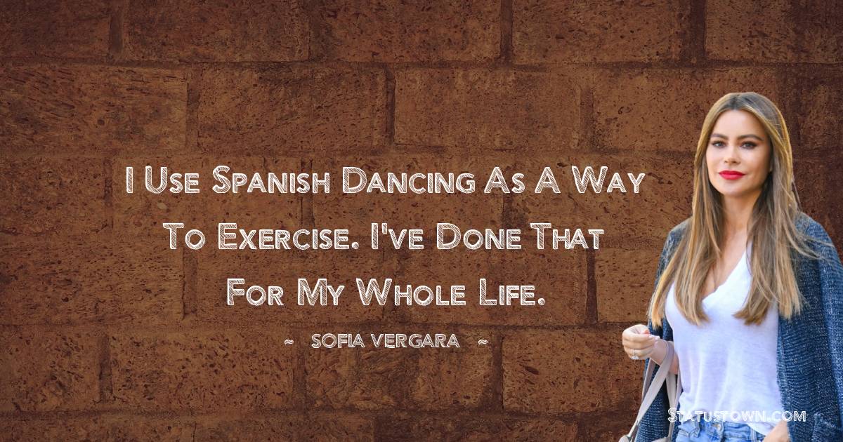 I use Spanish dancing as a way to exercise. I've done that for my whole