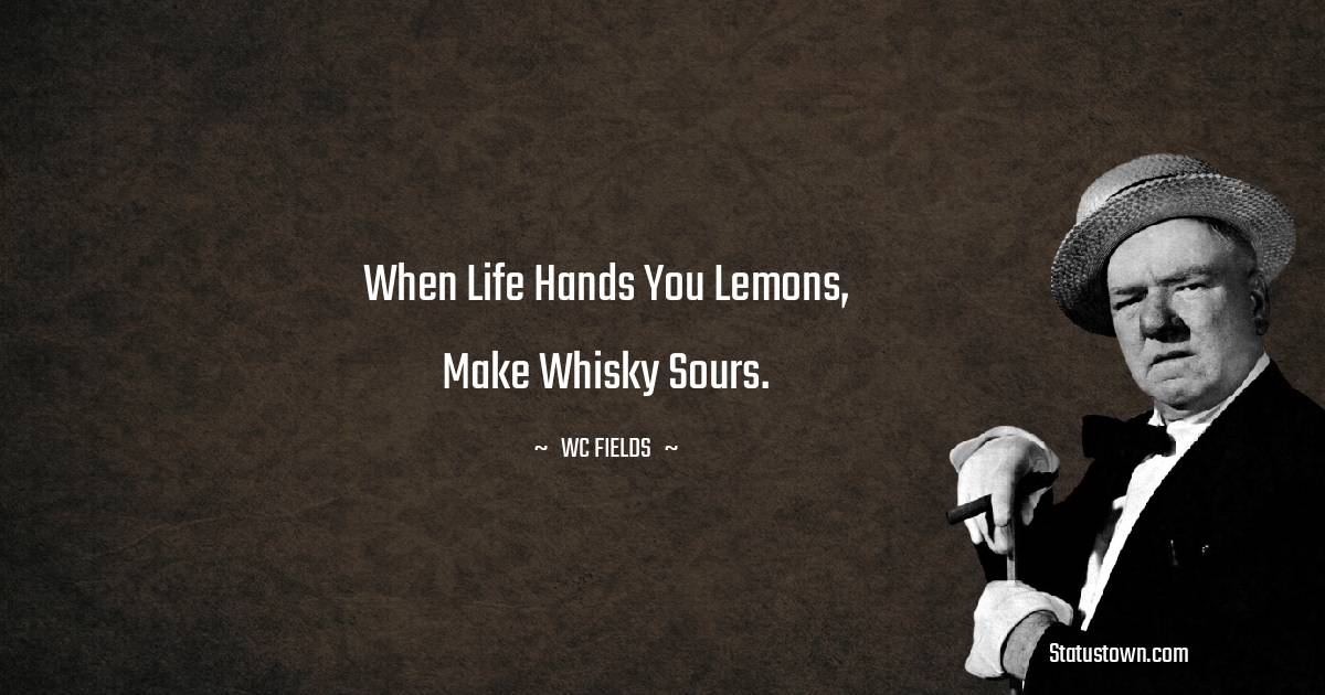 When life hands you lemons, make whisky sours. W. C. Fields quotes