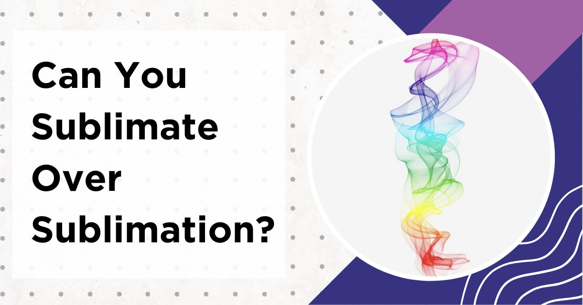 Can You Sublimate Over Sublimation? 7 Easy Steps For Sublimating In Layers