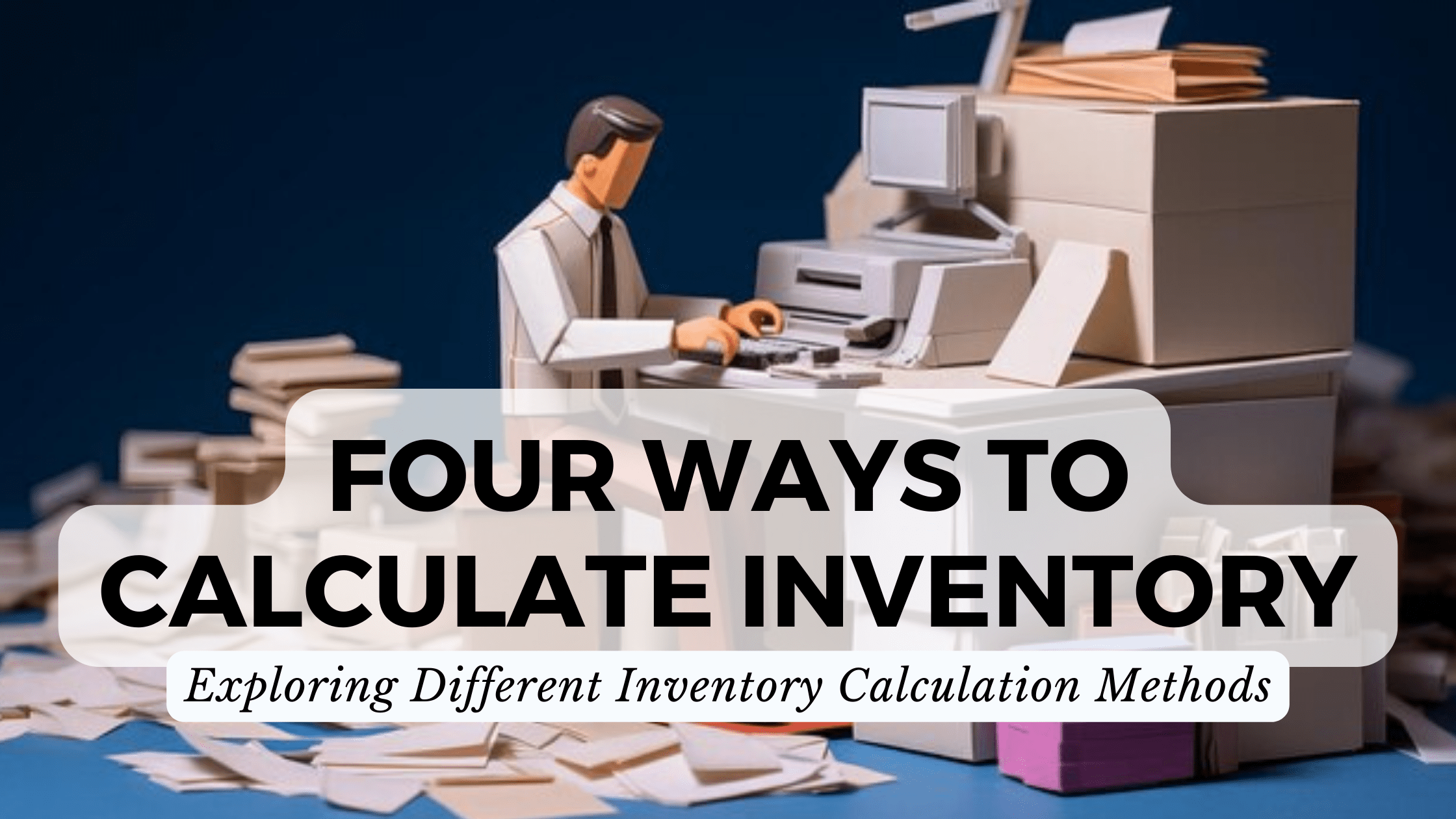 Four Ways to Calculate Inventory Exploring Different Inventory