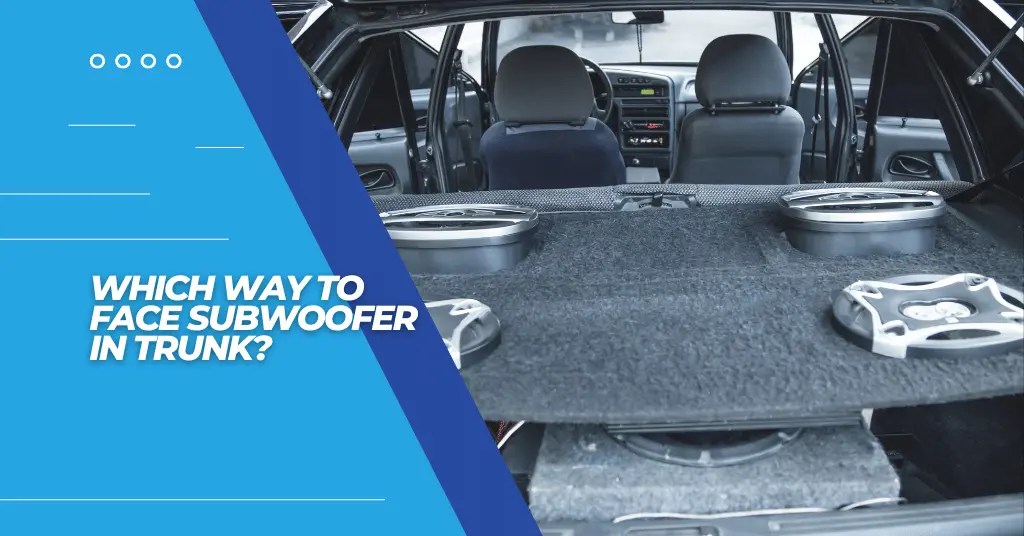 Which Way To Face Subwoofer In Trunk? 4 Best Options