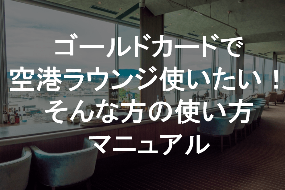 ゴールドカードで空港ラウンジ使いたい方への使い方マニュアル すごいカード