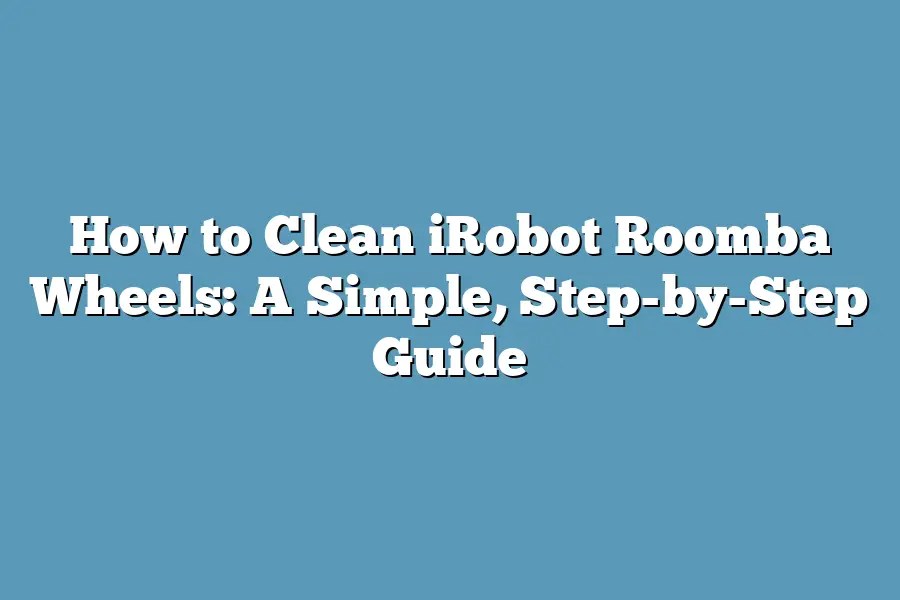 How to Clean iRobot Roomba Wheels A Simple, StepbyStep Guide Super Home Pursuits