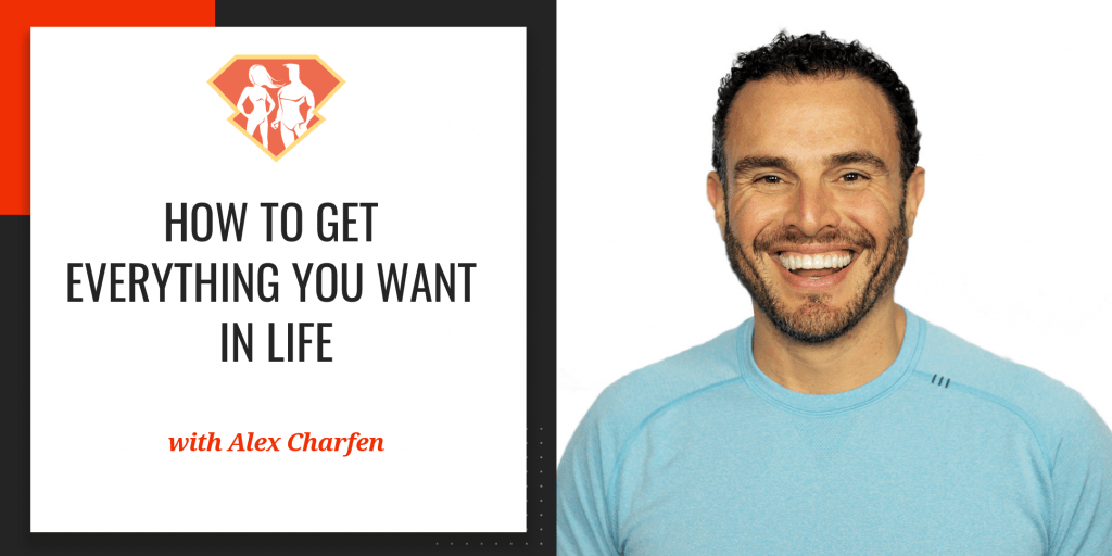 How To Get Everything You Want In Life w/ Alex Charfen, Coach to Billionaire Entrepreneurs