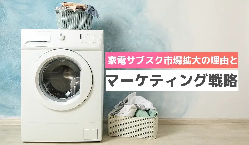 家電サブスク市場拡大の理由とマーケティング戦略 syncAD（シンクアド）｜ Web広告・デジタルマーケティングのいまをお届けするメディア