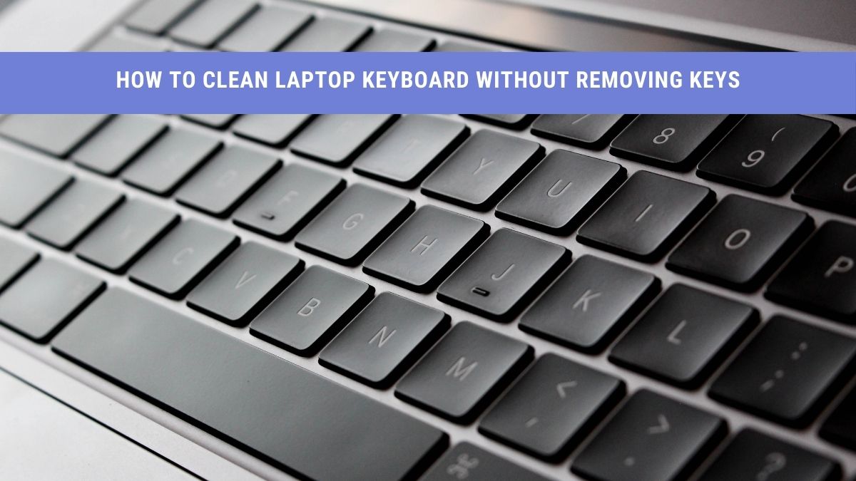 How to Clean Laptop Keyboard Without Removing Keys