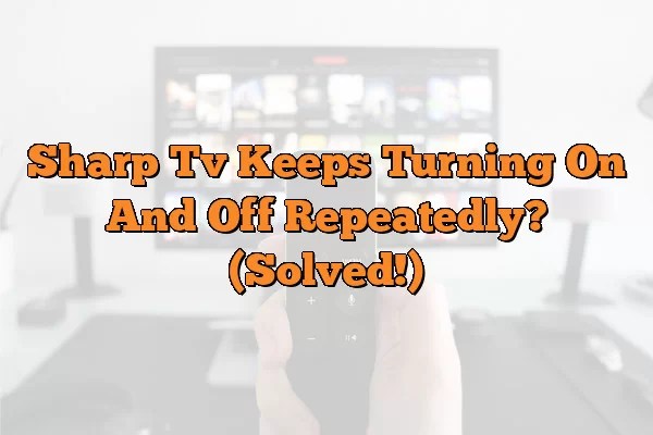 Sharp Tv Keeps Turning On And Off Repeatedly? (Solved!) - The Tech Home