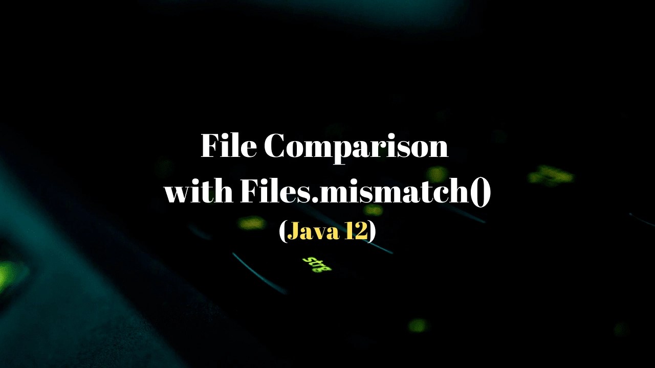 Files Comparison using Files.mismatch() in Java 12 Techndeck