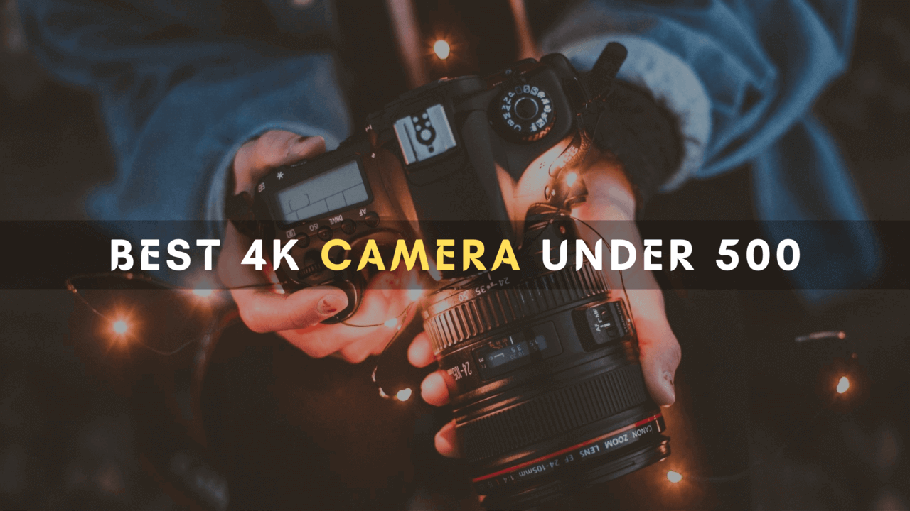 10 Best 4K Camera Under 500 to Buy
