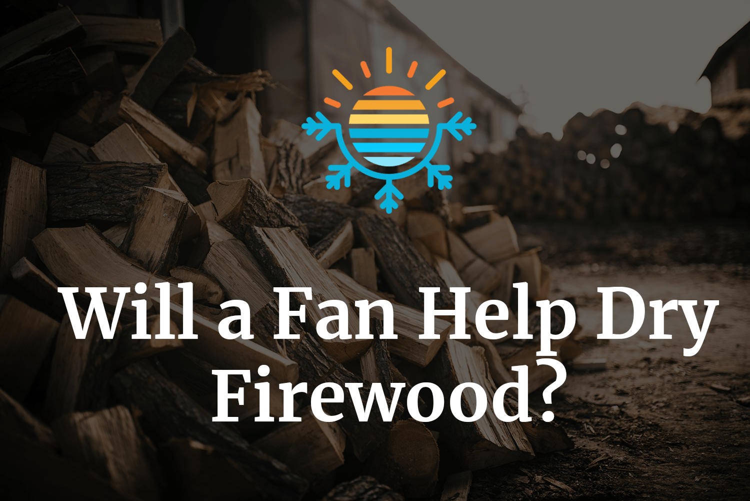 Will a Fan Help Dry Firewood Benefits and Drawbacks.