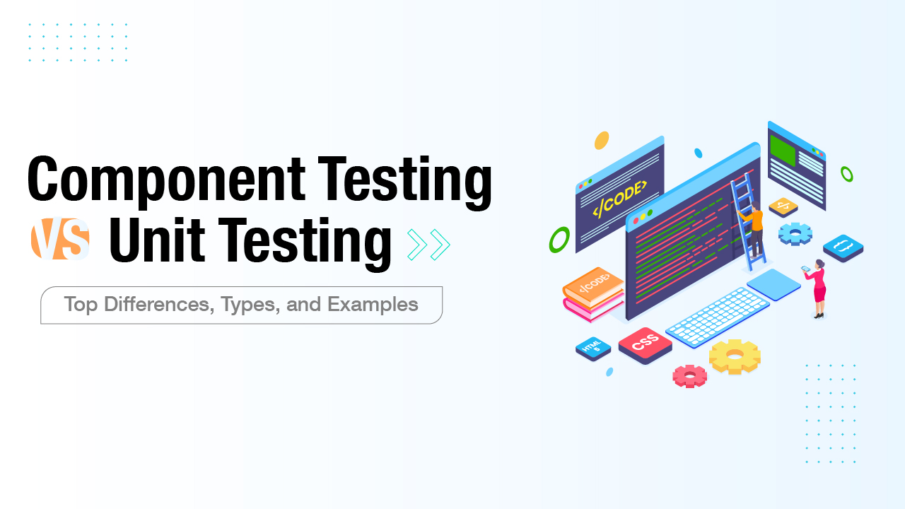 Component Testing vs Unit Testing Top Differences, Types, and Examples