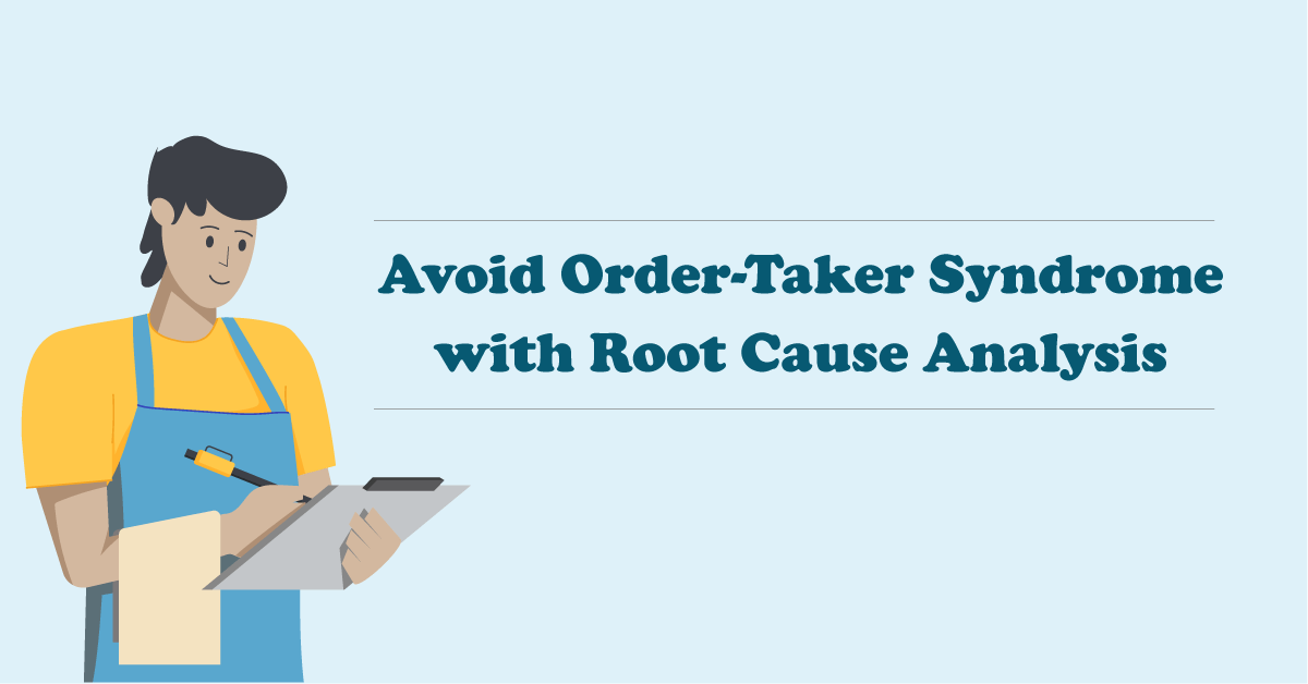 Avoid Order-Taker Syndrome with Root Cause Analysis Avoid Order-Taker Syndrome with Root Cause Analysis