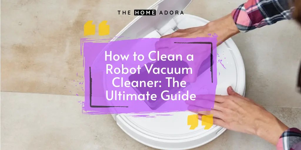 How to Clean a Robot Vacuum Cleaner The Ultimate Guide