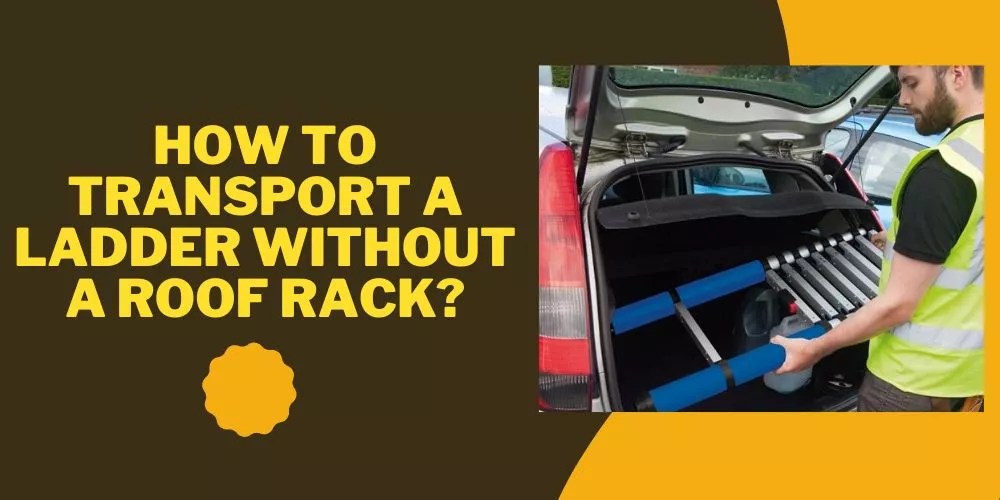 How To Transport A Ladder Without A Roof Rack in 5 Easy Ways