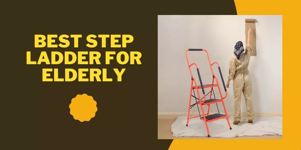 Best Step Ladder For Elderly 2024 (An Unbiased List)