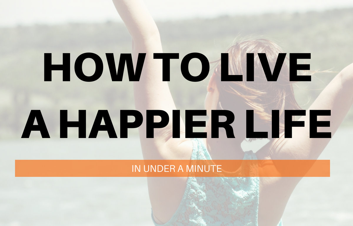 How To Live A Happier Life In Under A Minute Personal Development