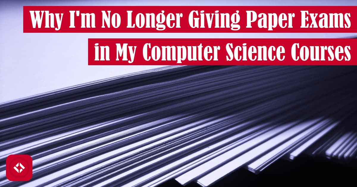 Why I’m No Longer Giving Paper Exams in My Computer Science Courses
