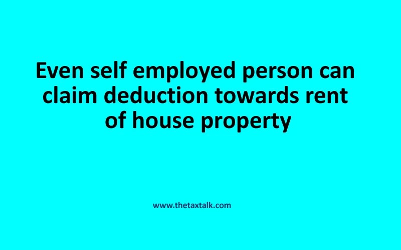 Even self employed person can claim deduction towards rent of house