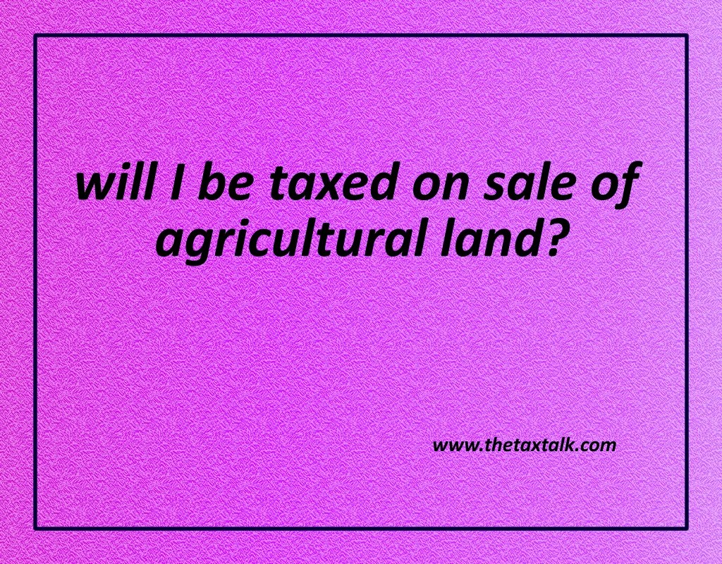 will I be taxed on sale of agricultural land? I had purchased an