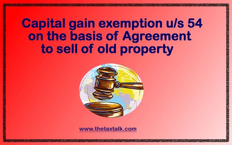 Capital gain exemption u/s 54 on the basis of Agreement to sell of old