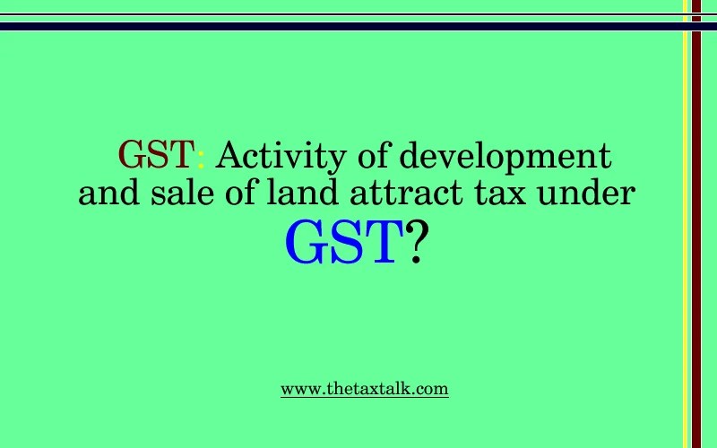 GST Activity of development and sale of land attract tax under GST?