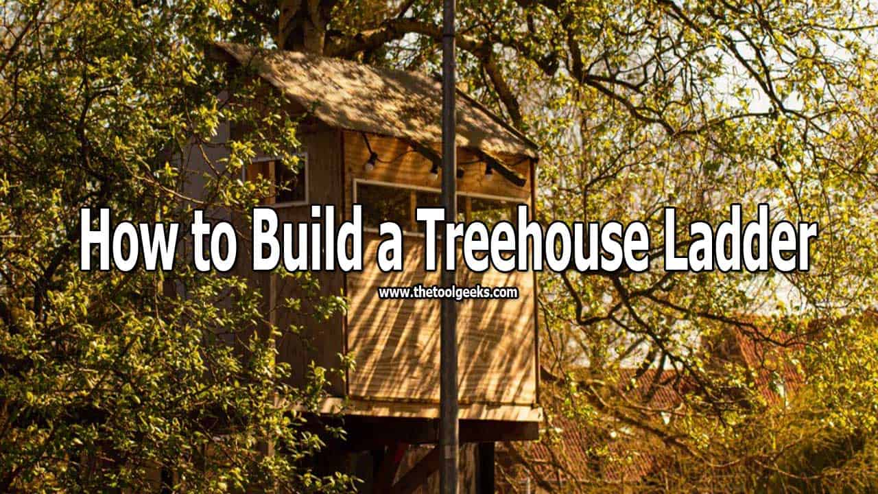 How to Build a Treehouse Ladder? 5 Easy To Follow Steps The Tool Geeks